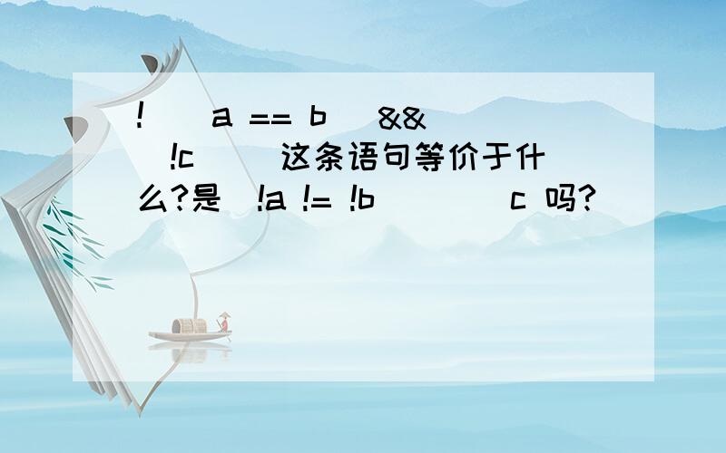 !((a == b) && (!c)) 这条语句等价于什么?是(!a != !b) || c 吗?