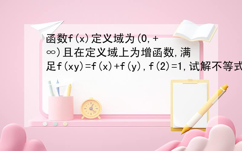 函数f(x)定义域为(0,+∞)且在定义域上为增函数,满足f(xy)=f(x)+f(y),f(2)=1,试解不等式f(x