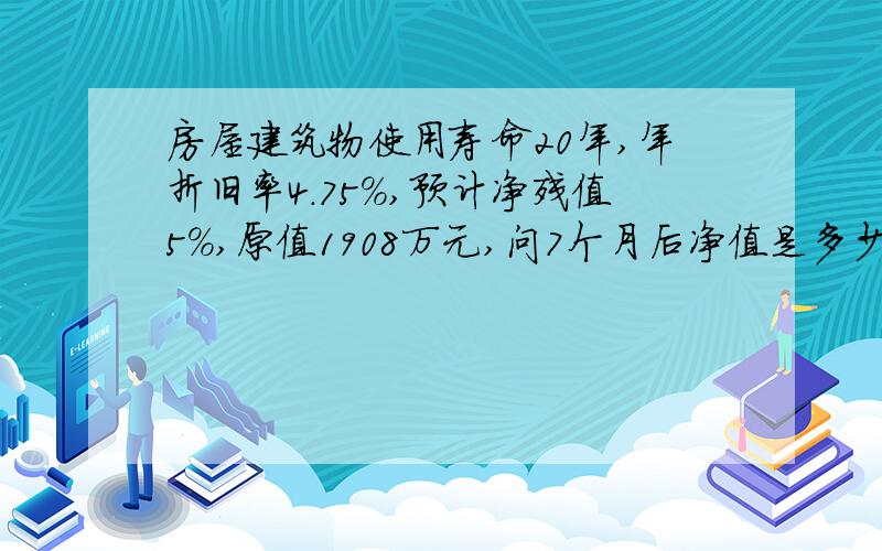 房屋建筑物使用寿命20年,年折旧率4.75%,预计净残值5%,原值1908万元,问7个月后净值是多少?