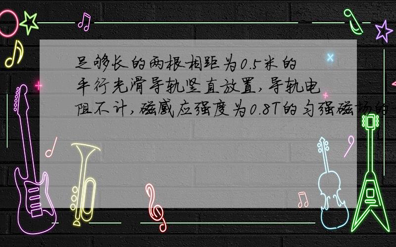 足够长的两根相距为0.5米的平行光滑导轨竖直放置,导轨电阻不计,磁感应强度为0.8T的匀强磁场的方向垂直于