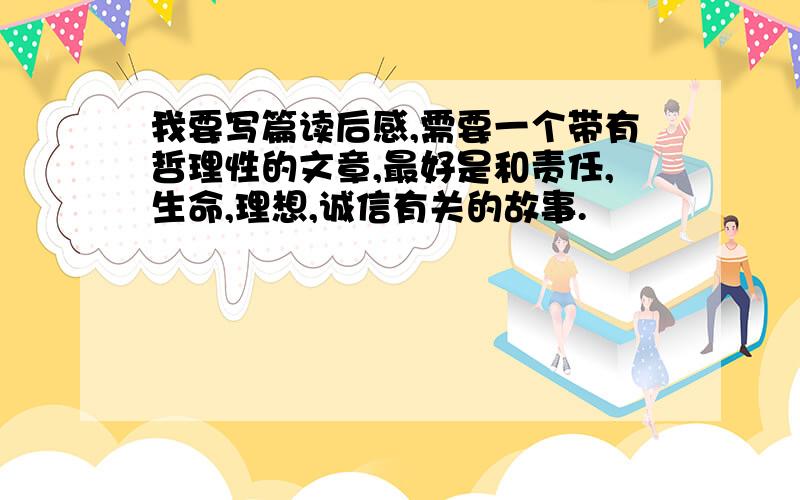 我要写篇读后感,需要一个带有哲理性的文章,最好是和责任,生命,理想,诚信有关的故事.