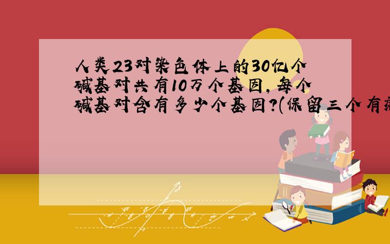 人类23对染色体上的30亿个碱基对共有10万个基因,每个碱基对含有多少个基因?(保留三个有效数字）