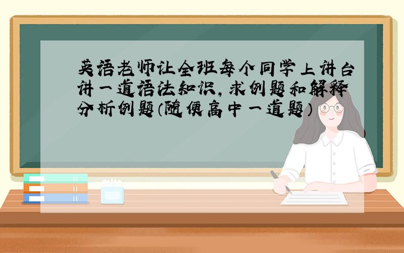 英语老师让全班每个同学上讲台讲一道语法知识,求例题和解释分析例题（随便高中一道题）