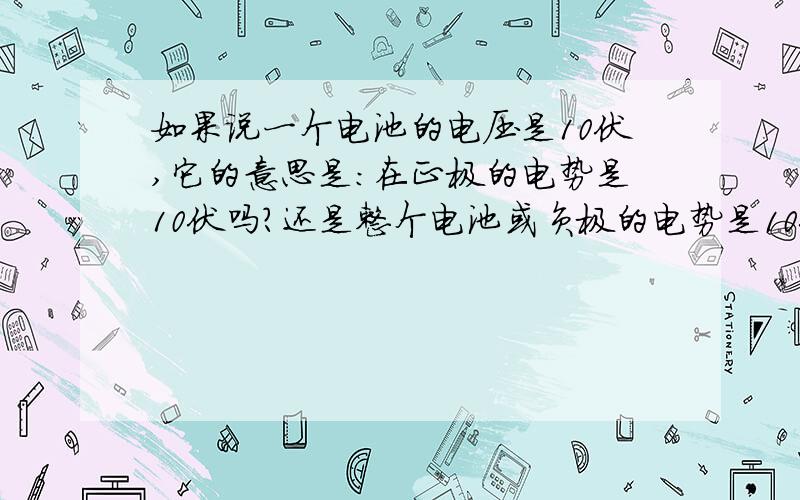 如果说一个电池的电压是10伏,它的意思是：在正极的电势是10伏吗?还是整个电池或负极的电势是10伏