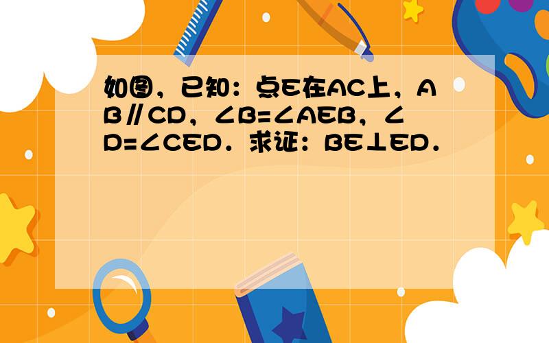 如图，已知：点E在AC上，AB∥CD，∠B=∠AEB，∠D=∠CED．求证：BE⊥ED．