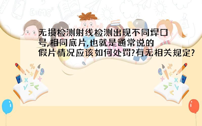 无损检测射线检测出现不同焊口号,相同底片,也就是通常说的假片情况应该如何处罚?有无相关规定?