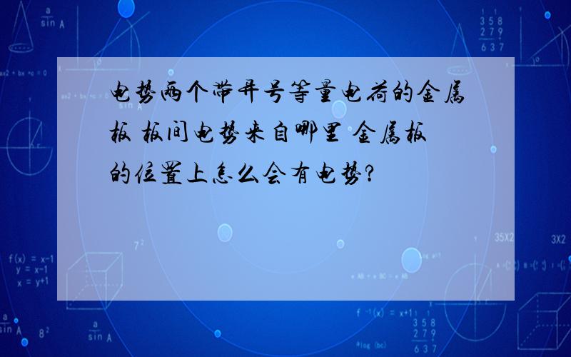 电势两个带异号等量电荷的金属板 板间电势来自哪里 金属板的位置上怎么会有电势?