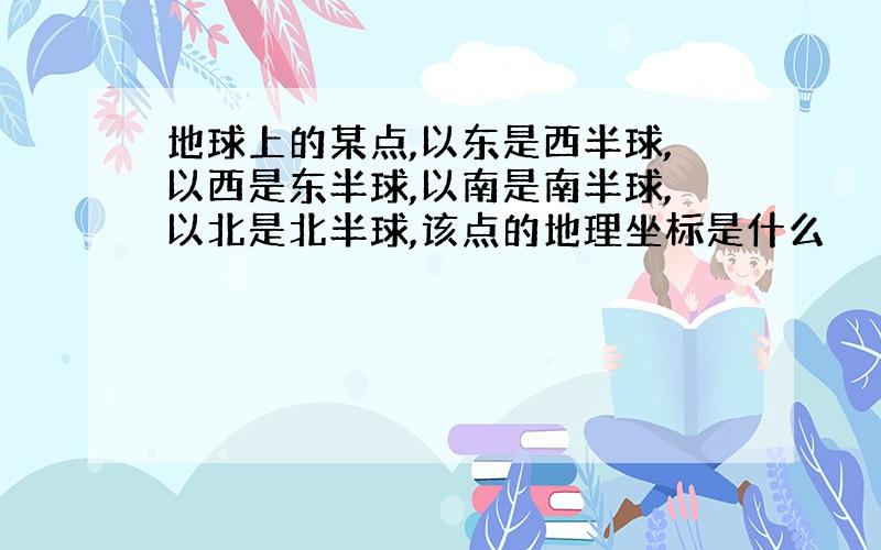 地球上的某点,以东是西半球,以西是东半球,以南是南半球,以北是北半球,该点的地理坐标是什么