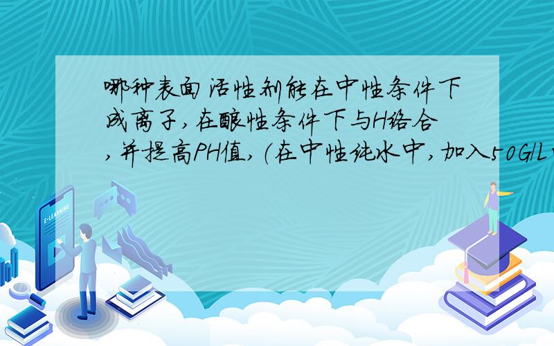 哪种表面活性剂能在中性条件下成离子,在酸性条件下与H络合,并提高PH值,（在中性纯水中,加入50G/L的硫酸,并进行空气