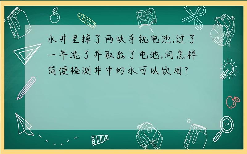 水井里掉了两块手机电池,过了一年洗了并取出了电池,问怎样简便检测井中的水可以饮用?