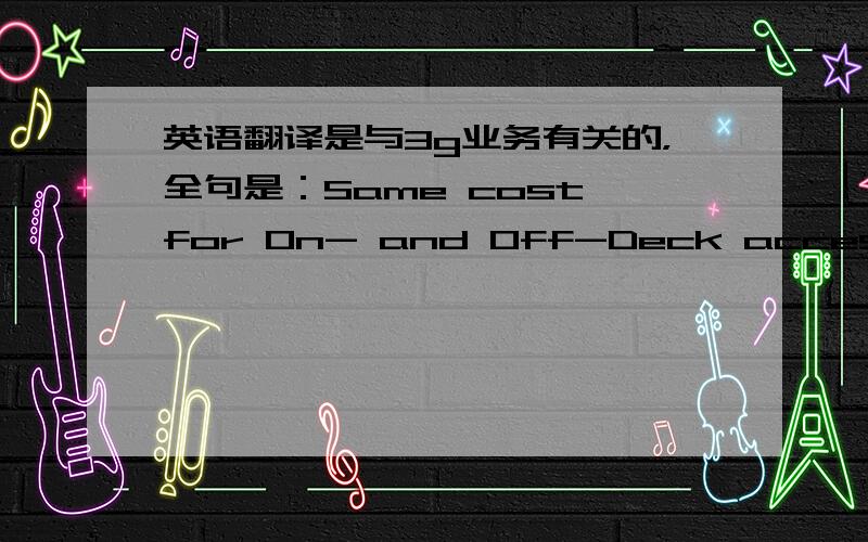 英语翻译是与3g业务有关的，全句是：Same cost for On- and Off-Deck access