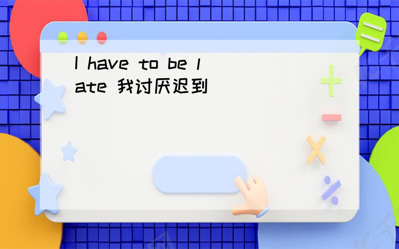 I have to be late 我讨厌迟到