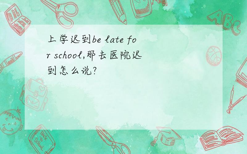 上学迟到be late for school,那去医院迟到怎么说?