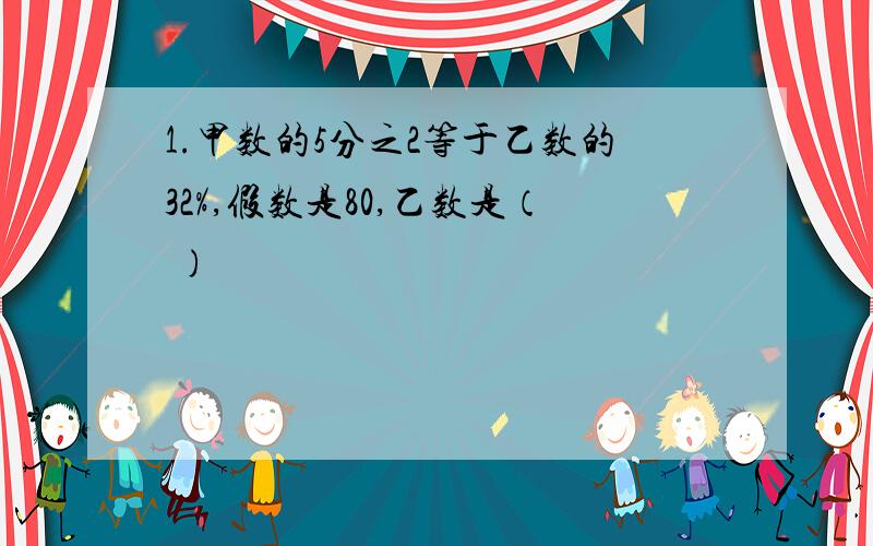 1.甲数的5分之2等于乙数的32%,假数是80,乙数是（ )