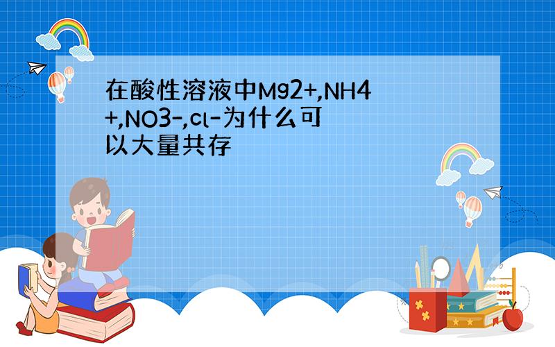 在酸性溶液中Mg2+,NH4+,NO3-,cl-为什么可以大量共存