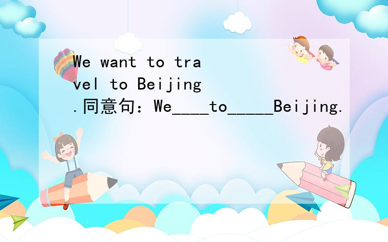 We want to travel to Beijing.同意句：We____to_____Beijing.