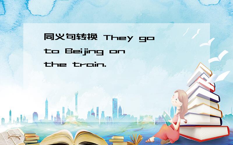 同义句转换 They go to Beijing on the train.