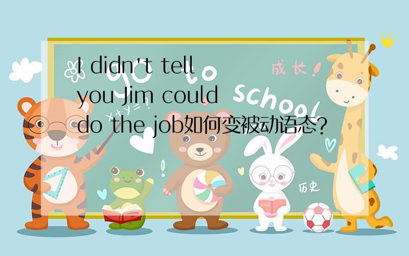 I didn't tell you Jim could do the job如何变被动语态?