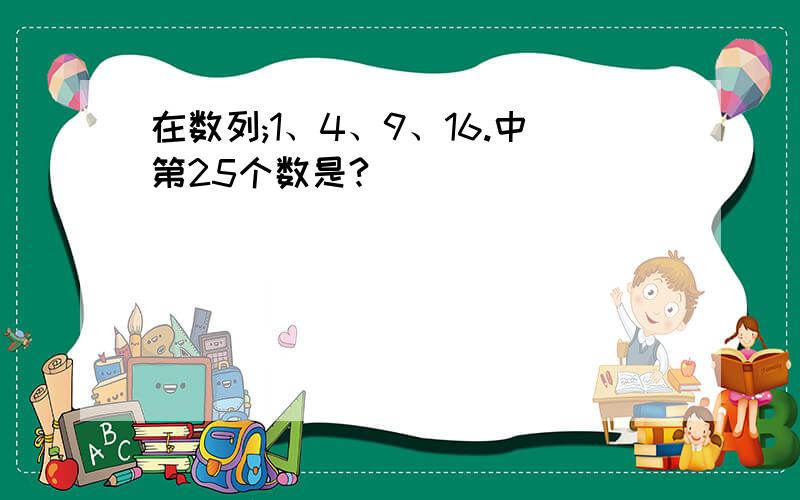 在数列;1、4、9、16.中第25个数是?