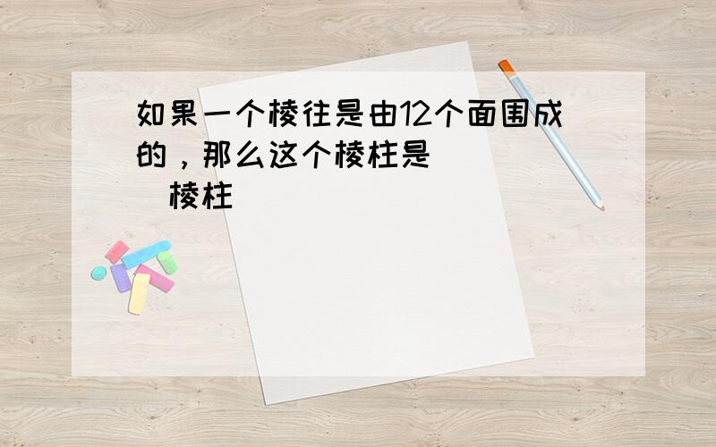 如果一个棱往是由12个面围成的，那么这个棱柱是______棱柱．