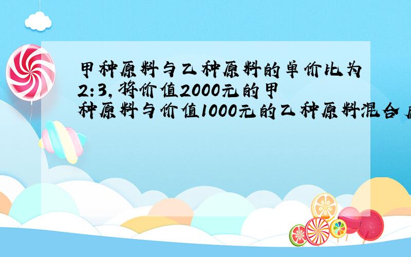 甲种原料与乙种原料的单价比为2:3,将价值2000元的甲种原料与价值1000元的乙种原料混合后,单价为9元,求甲种原料的