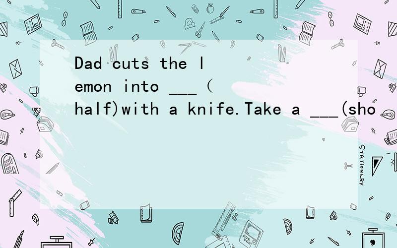 Dad cuts the lemon into ___（half)with a knife.Take a ___(sho