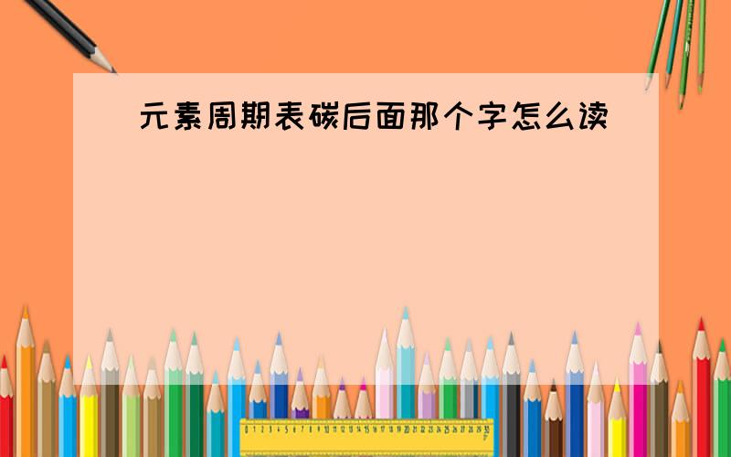 元素周期表碳后面那个字怎么读