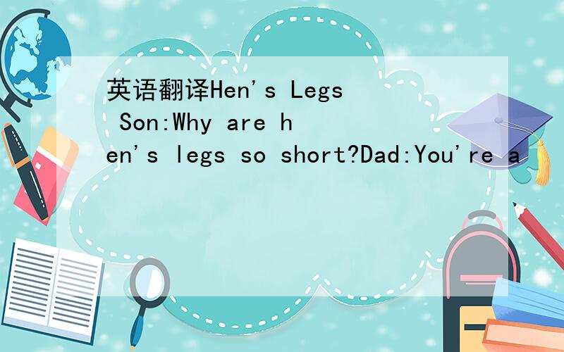 英语翻译Hen's Legs Son:Why are hen's legs so short?Dad:You're a