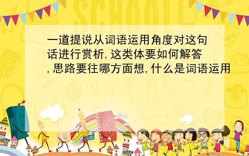 一道提说从词语运用角度对这句话进行赏析,这类体要如何解答,思路要往哪方面想,什么是词语运用