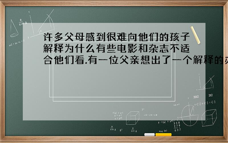 许多父母感到很难向他们的孩子解释为什么有些电影和杂志不适合他们看.有一位父亲想出了一个解释的办法.