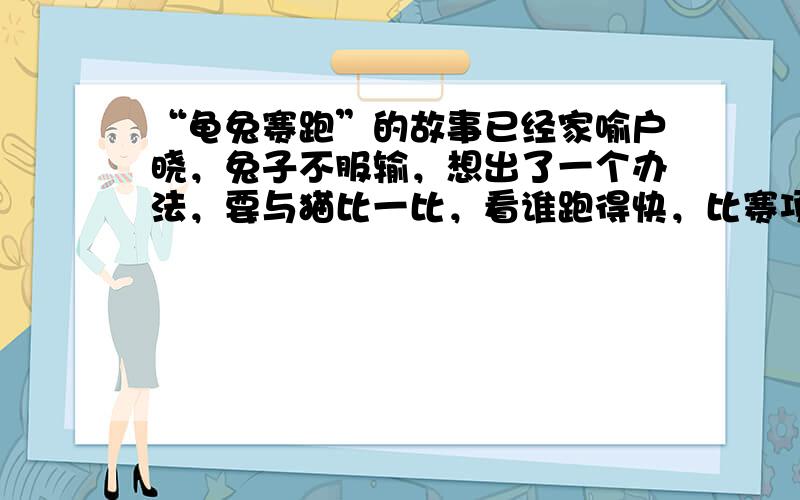 “龟兔赛跑”的故事已经家喻户晓，兔子不服输，想出了一个办法，要与猫比一比，看谁跑得快，比赛项目是100m赛跑．结果，当兔