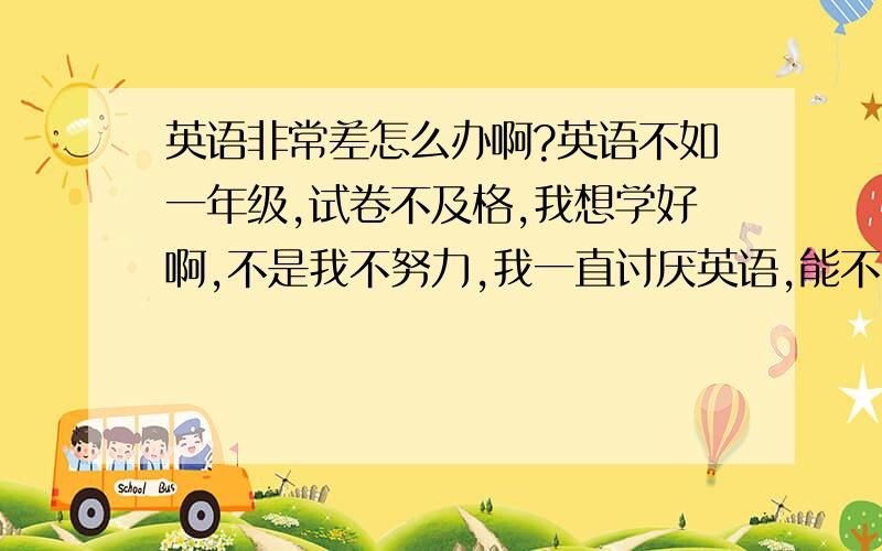 英语非常差怎么办啊?英语不如一年级,试卷不及格,我想学好啊,不是我不努力,我一直讨厌英语,能不能让我不讨厌英语,开始喜欢