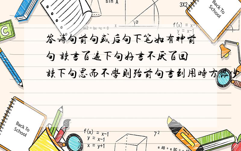 答诗句前句或后句下笔如有神前句 读书百遍下句好书不厌百回读下句思而不学则殆前句书到用时方恨少下句