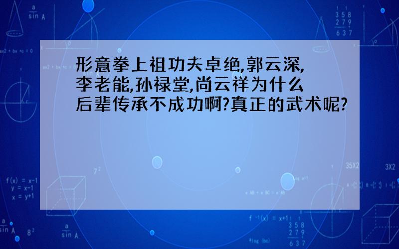 形意拳上祖功夫卓绝,郭云深,李老能,孙禄堂,尚云祥为什么后辈传承不成功啊?真正的武术呢?