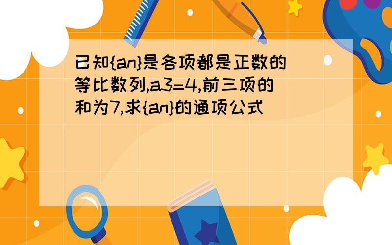 已知{an}是各项都是正数的等比数列,a3=4,前三项的和为7,求{an}的通项公式