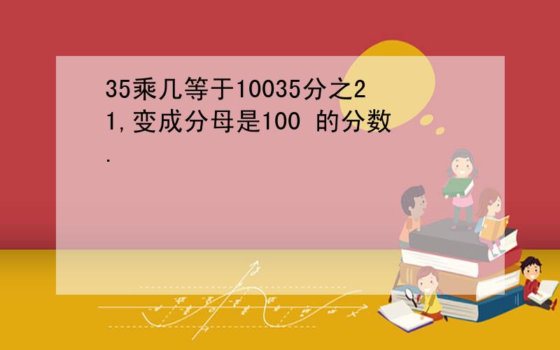 35乘几等于10035分之21,变成分母是100 的分数.