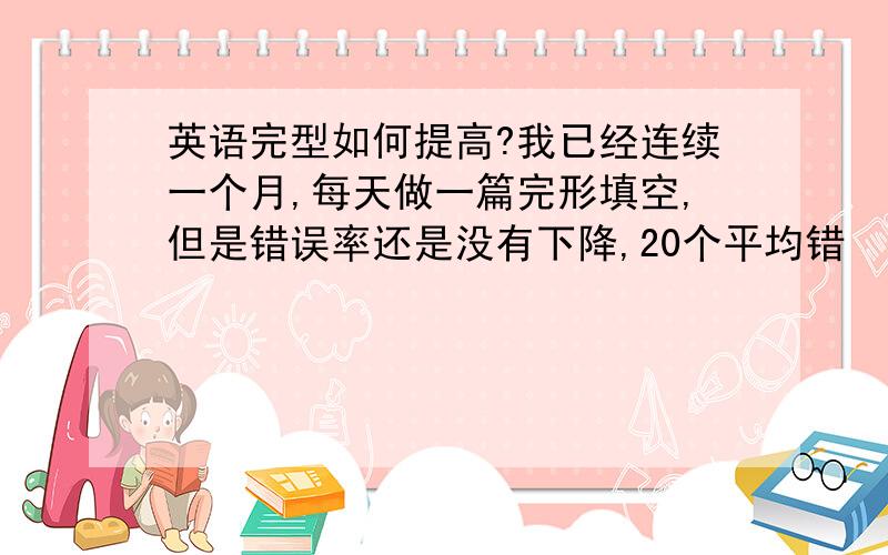 英语完型如何提高?我已经连续一个月,每天做一篇完形填空,但是错误率还是没有下降,20个平均错