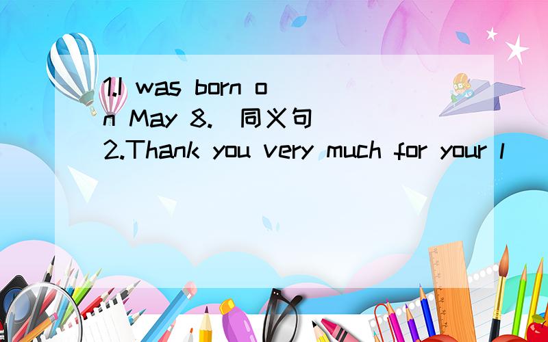 1.I was born on May 8.（同义句） 2.Thank you very much for your l