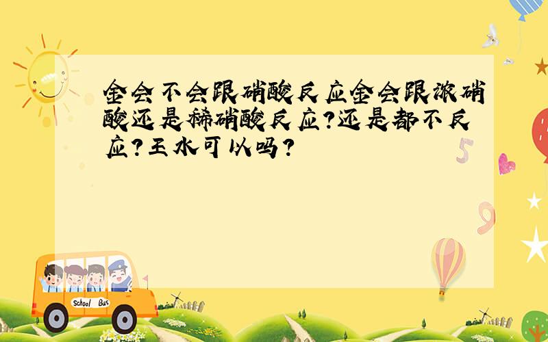 金会不会跟硝酸反应金会跟浓硝酸还是稀硝酸反应?还是都不反应?王水可以吗?