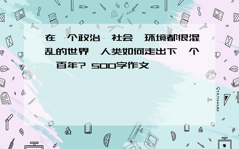 在一个政治、社会、环境都很混乱的世界,人类如何走出下一个一百年? 500字作文