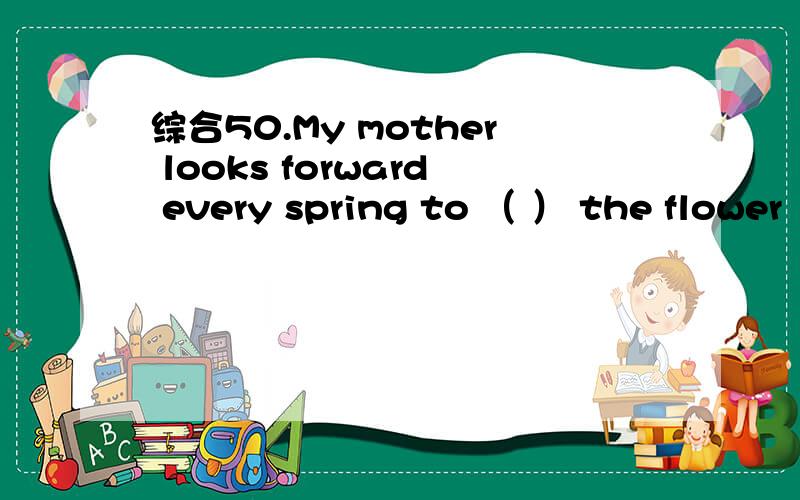 综合50.My mother looks forward every spring to （ ） the flower