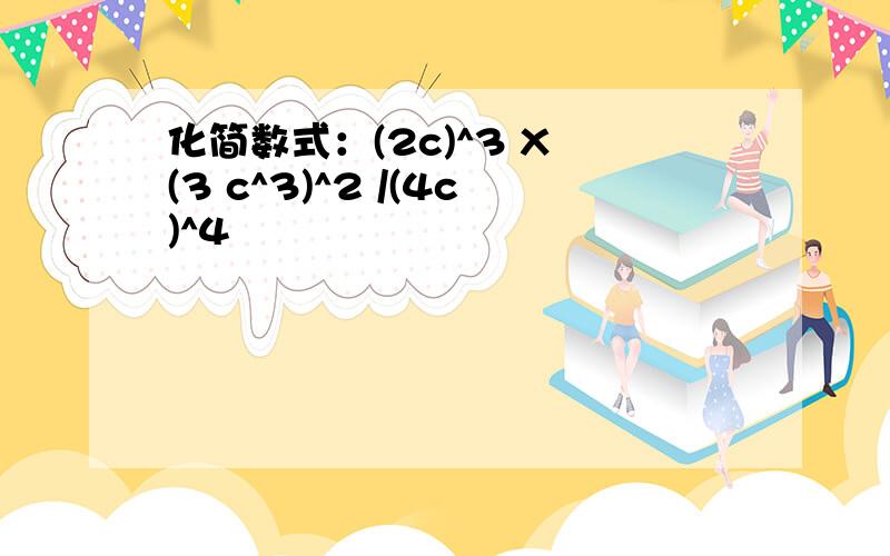 化简数式：(2c)^3 X (3 c^3)^2 /(4c)^4