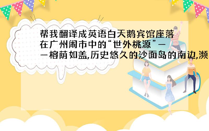 帮我翻译成英语白天鹅宾馆座落在广州闹市中的“世外桃源”——榕荫如盖,历史悠久的沙面岛的南边,濒临三江汇聚的白鹅潭.宾馆独