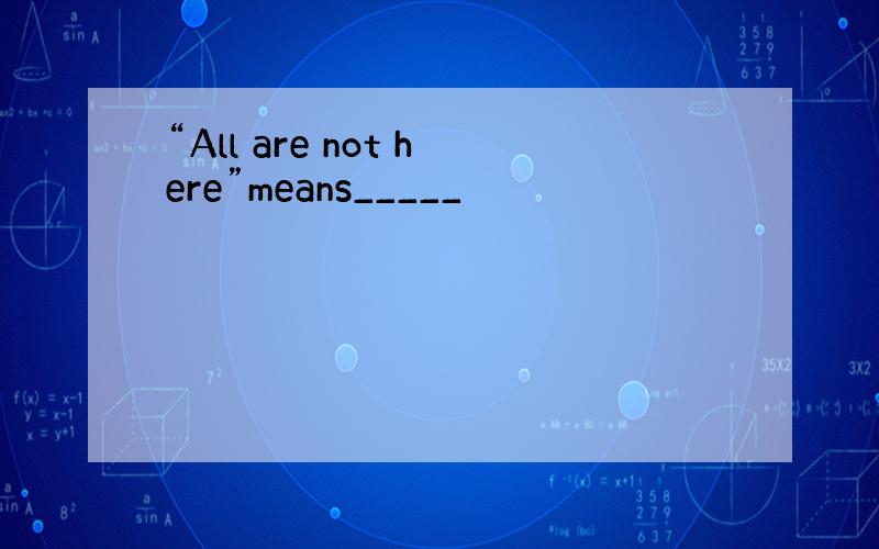 “All are not here”means_____