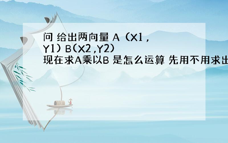 问 给出两向量 A（X1 ,Y1) B(X2 ,Y2) 现在求A乘以B 是怎么运算 先用不用求出夹角