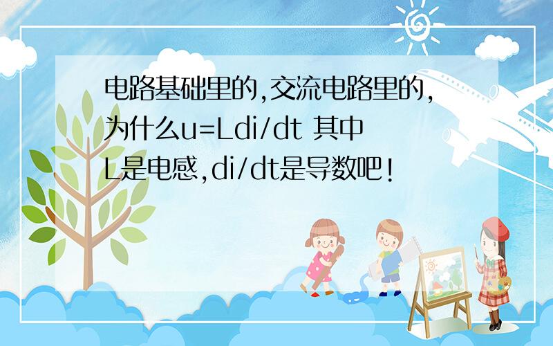 电路基础里的,交流电路里的,为什么u=Ldi/dt 其中L是电感,di/dt是导数吧!