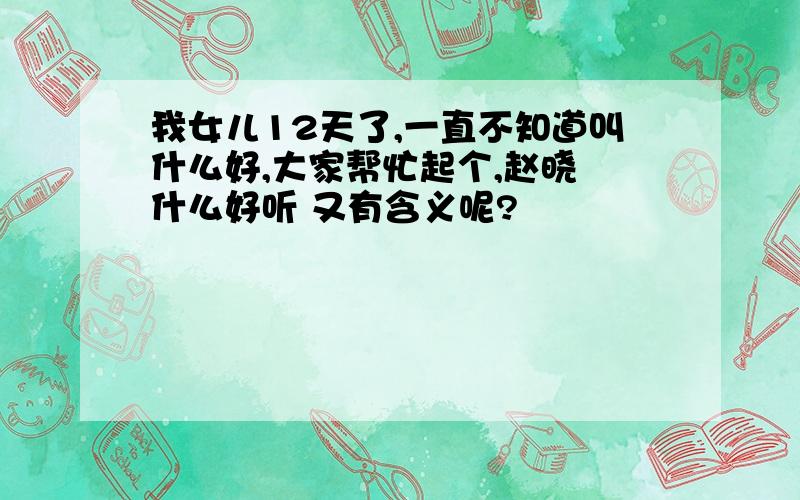 我女儿12天了,一直不知道叫什么好,大家帮忙起个,赵晓 什么好听 又有含义呢?