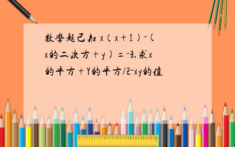 数学题已知 x（x+1)-(x的二次方+y)=-3,求x的平方+Y的平方/2-xy的值