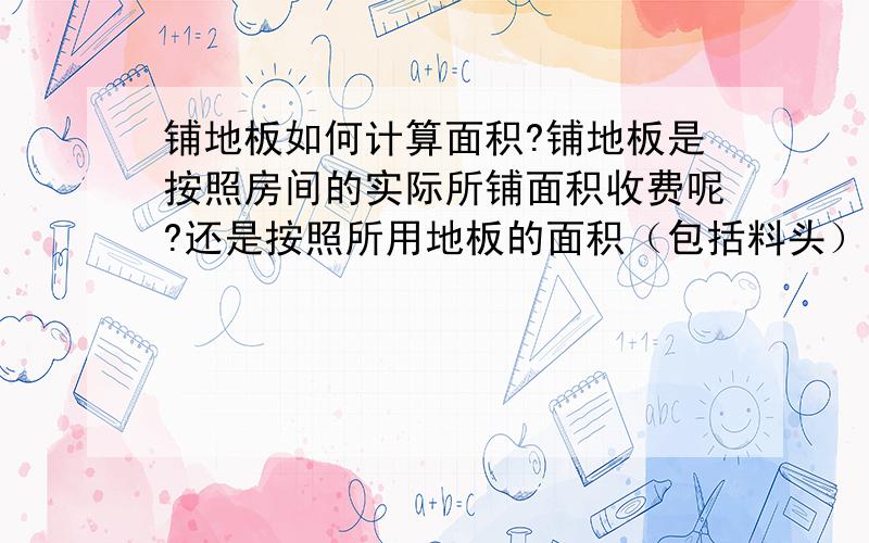 铺地板如何计算面积?铺地板是按照房间的实际所铺面积收费呢?还是按照所用地板的面积（包括料头）计算呢?