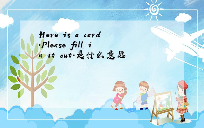 Here is a card.Please fill in it out.是什么意思